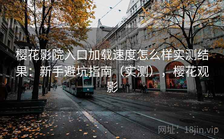 樱花影院入口加载速度怎么样实测结果：新手避坑指南（实测），樱花观影