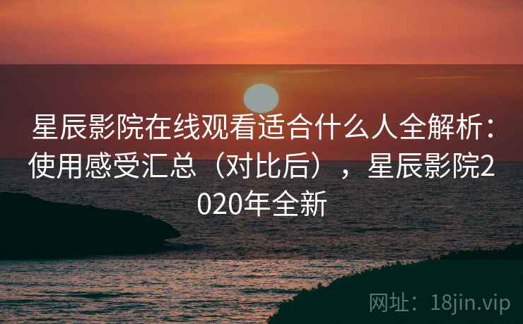 星辰影院在线观看适合什么人全解析：使用感受汇总（对比后），星辰影院2020年全新