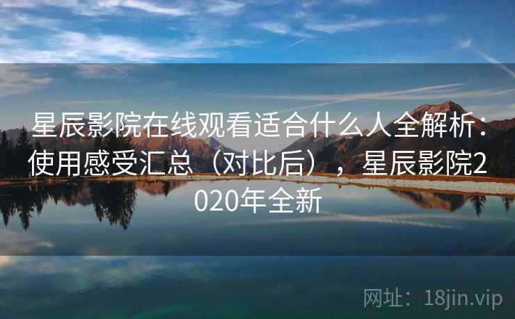 星辰影院在线观看适合什么人全解析：使用感受汇总（对比后），星辰影院2020年全新