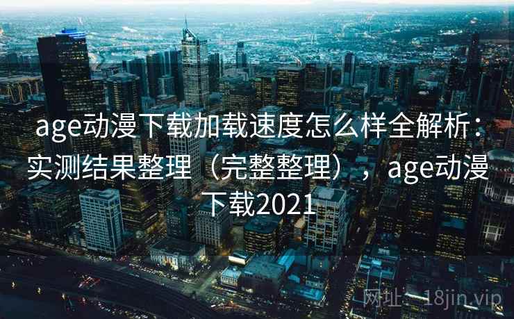 age动漫下载加载速度怎么样全解析：实测结果整理（完整整理），age动漫下载2021