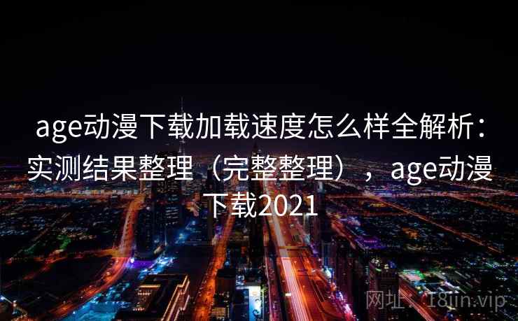 age动漫下载加载速度怎么样全解析：实测结果整理（完整整理），age动漫下载2021