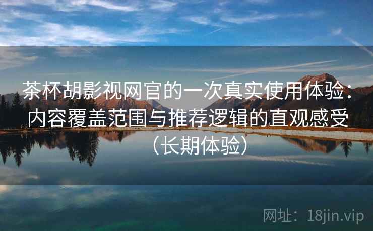 茶杯胡影视网官的一次真实使用体验：内容覆盖范围与推荐逻辑的直观感受（长期体验）