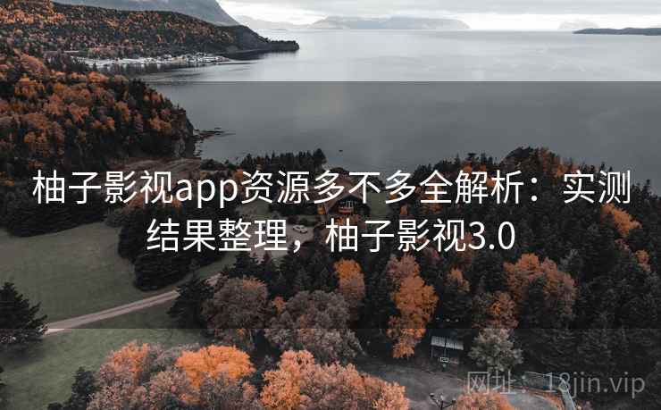 柚子影视app资源多不多全解析：实测结果整理，柚子影视3.0