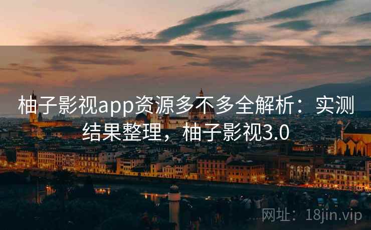 柚子影视app资源多不多全解析：实测结果整理，柚子影视3.0