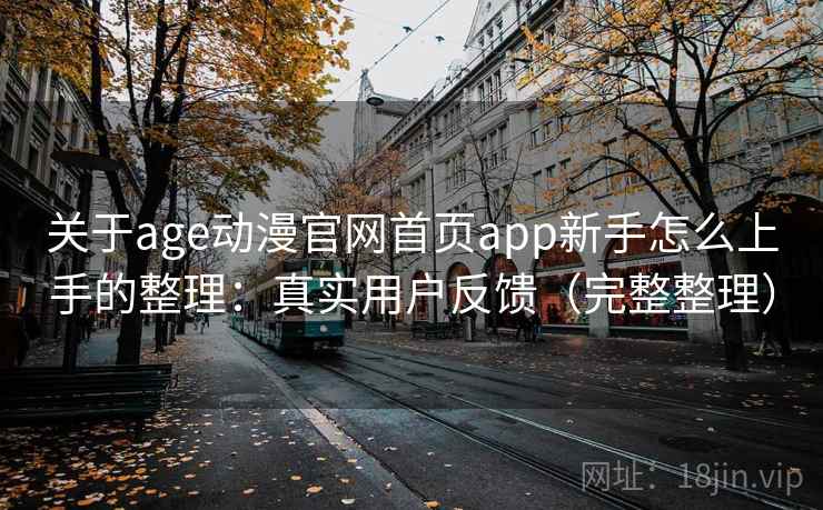 关于age动漫官网首页app新手怎么上手的整理：真实用户反馈（完整整理）