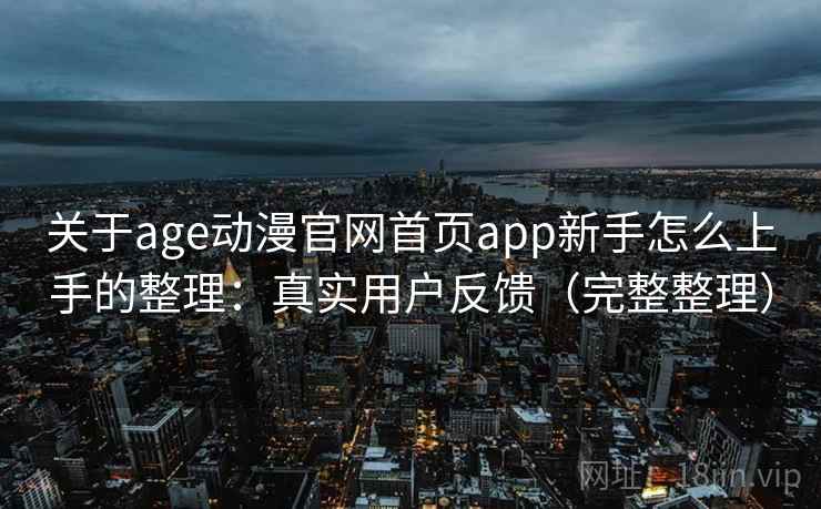 关于age动漫官网首页app新手怎么上手的整理：真实用户反馈（完整整理）