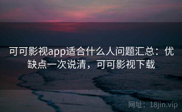 可可影视app适合什么人问题汇总：优缺点一次说清，可可影视下载