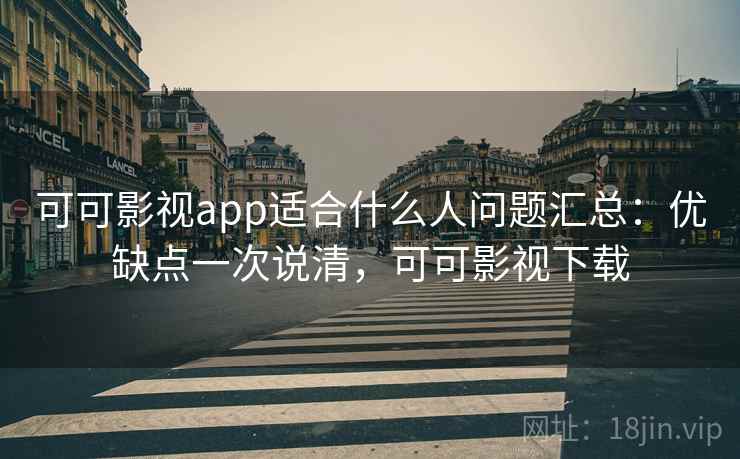 可可影视app适合什么人问题汇总：优缺点一次说清，可可影视下载