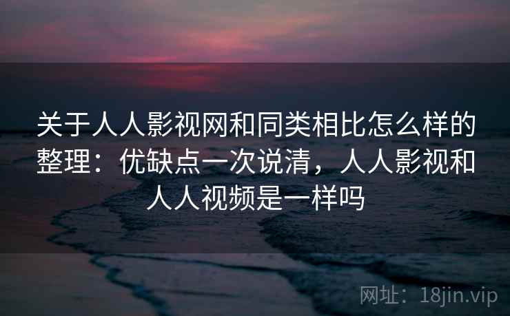 关于人人影视网和同类相比怎么样的整理：优缺点一次说清，人人影视和人人视频是一样吗