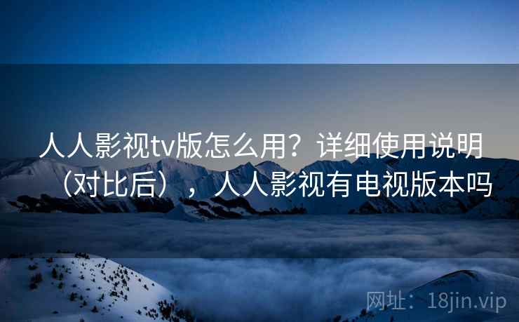人人影视tv版怎么用？详细使用说明（对比后），人人影视有电视版本吗