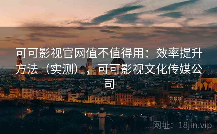 可可影视官网值不值得用：效率提升方法（实测），可可影视文化传媒公司