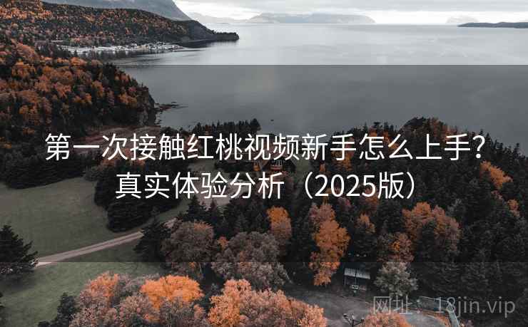 第一次接触红桃视频新手怎么上手？真实体验分析（2025版）