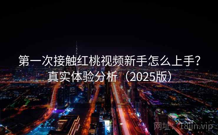 第一次接触红桃视频新手怎么上手？真实体验分析（2025版）