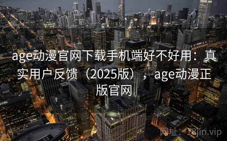 age动漫官网下载手机端好不好用：真实用户反馈（2025版），age动漫正版官网