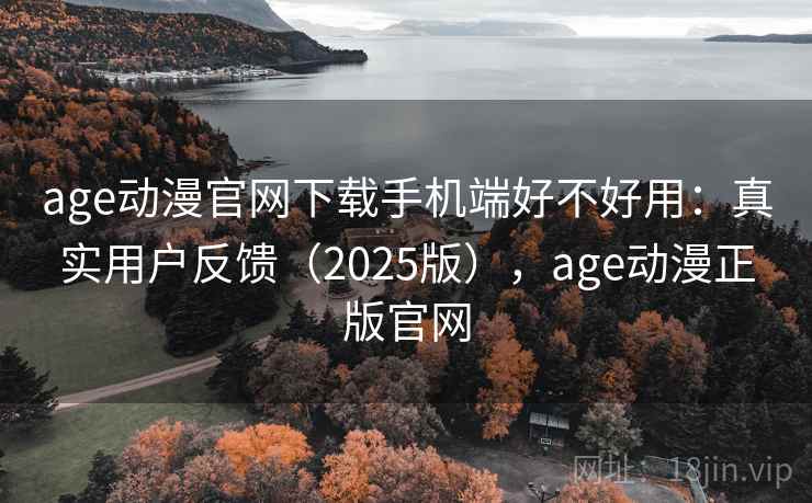 age动漫官网下载手机端好不好用：真实用户反馈（2025版），age动漫正版官网