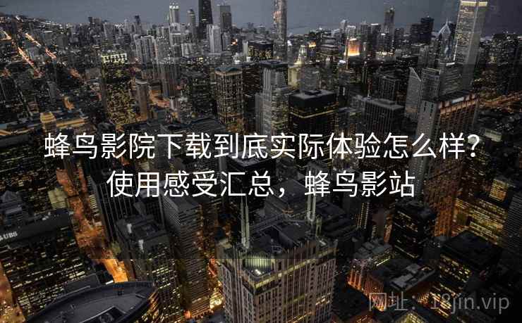 蜂鸟影院下载到底实际体验怎么样？使用感受汇总，蜂鸟影站