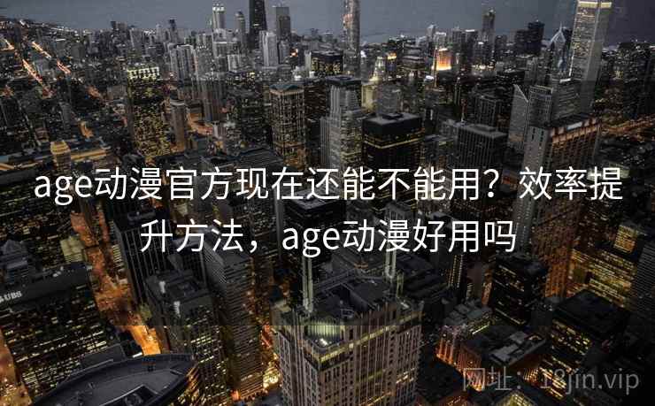 age动漫官方现在还能不能用？效率提升方法，age动漫好用吗