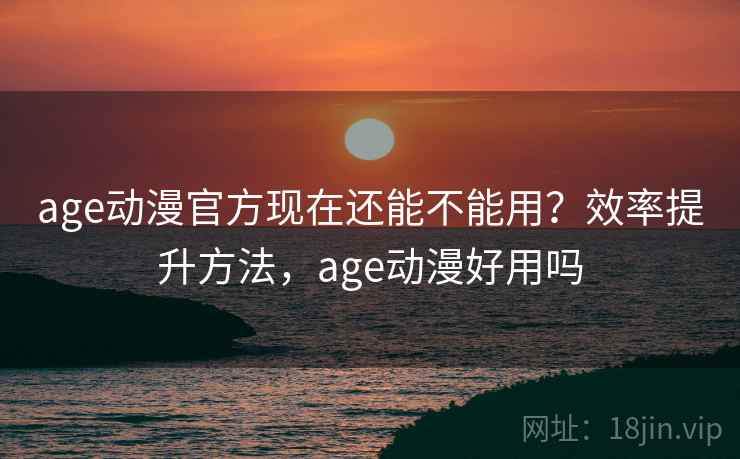 age动漫官方现在还能不能用？效率提升方法，age动漫好用吗