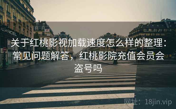 关于红桃影视加载速度怎么样的整理：常见问题解答，红桃影院充值会员会盗号吗
