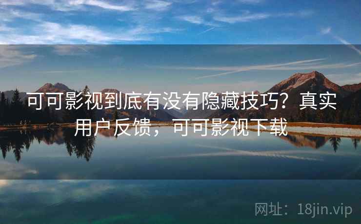 可可影视到底有没有隐藏技巧？真实用户反馈，可可影视下载