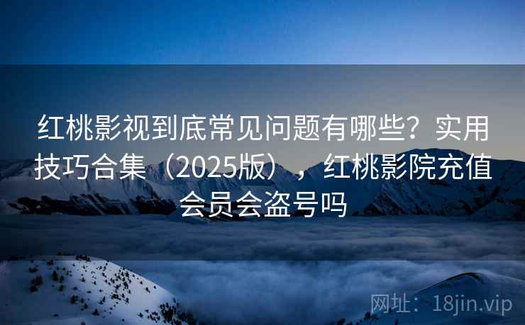 红桃影视到底常见问题有哪些？实用技巧合集（2025版），红桃影院充值会员会盗号吗