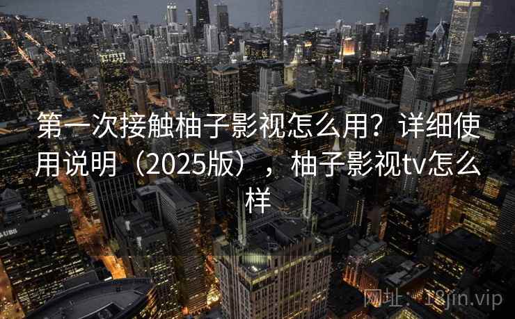 第一次接触柚子影视怎么用？详细使用说明（2025版），柚子影视tv怎么样