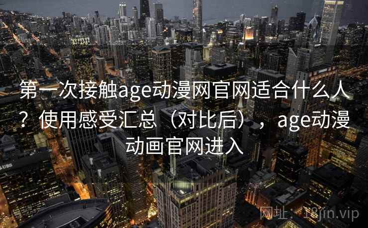 第一次接触age动漫网官网适合什么人？使用感受汇总（对比后），age动漫动画官网进入
