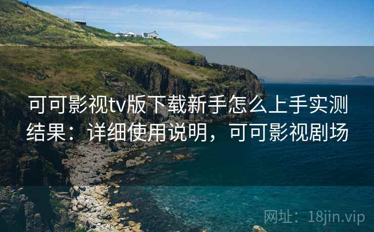 可可影视tv版下载新手怎么上手实测结果：详细使用说明，可可影视剧场