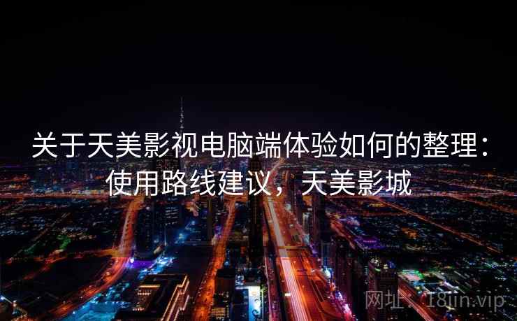 关于天美影视电脑端体验如何的整理：使用路线建议，天美影城