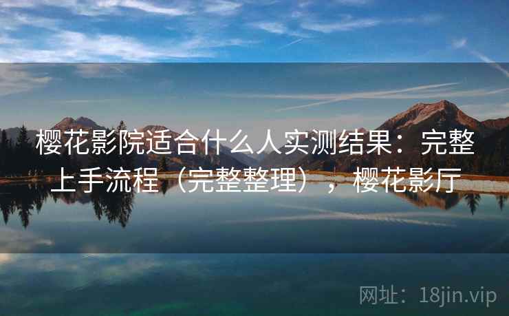 樱花影院适合什么人实测结果：完整上手流程（完整整理），樱花影厅