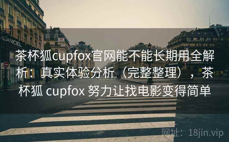 茶杯狐cupfox官网能不能长期用全解析：真实体验分析（完整整理），茶杯狐 cupfox 努力让找电影变得简单