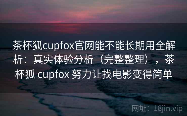 茶杯狐cupfox官网能不能长期用全解析：真实体验分析（完整整理），茶杯狐 cupfox 努力让找电影变得简单