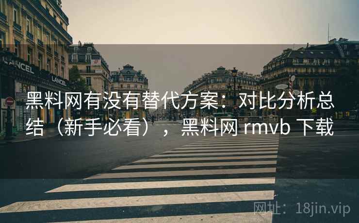 黑料网有没有替代方案：对比分析总结（新手必看），黑料网 rmvb 下载