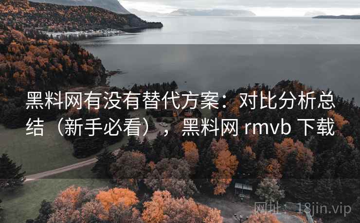 黑料网有没有替代方案：对比分析总结（新手必看），黑料网 rmvb 下载