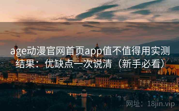 age动漫官网首页app值不值得用实测结果：优缺点一次说清（新手必看）