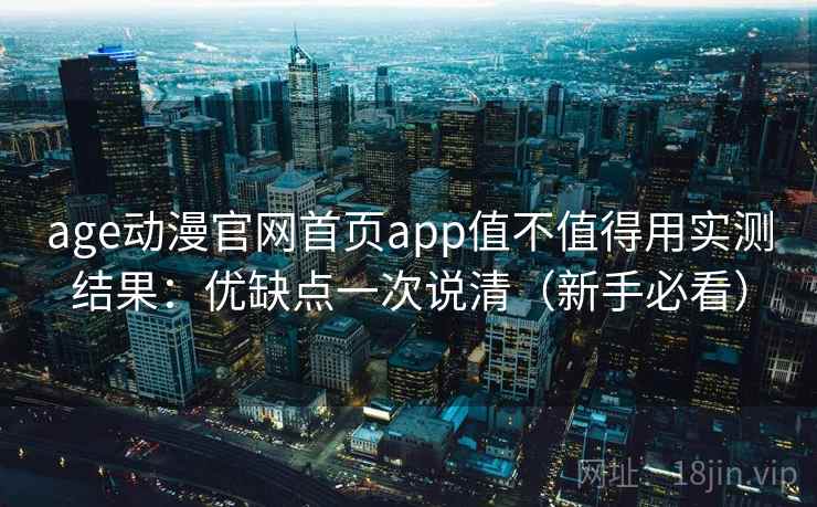 age动漫官网首页app值不值得用实测结果：优缺点一次说清（新手必看）