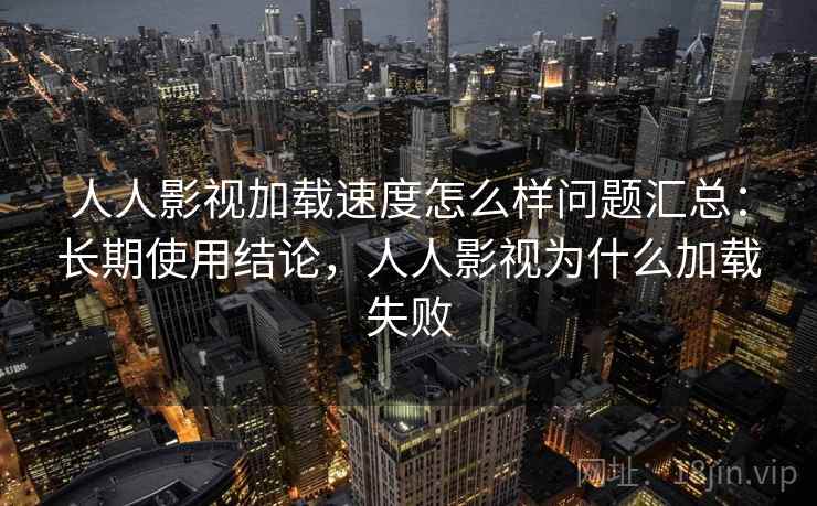 人人影视加载速度怎么样问题汇总：长期使用结论，人人影视为什么加载失败