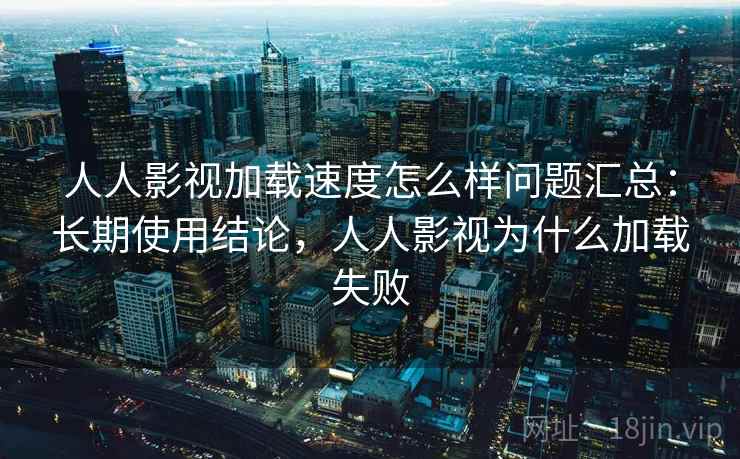 人人影视加载速度怎么样问题汇总：长期使用结论，人人影视为什么加载失败