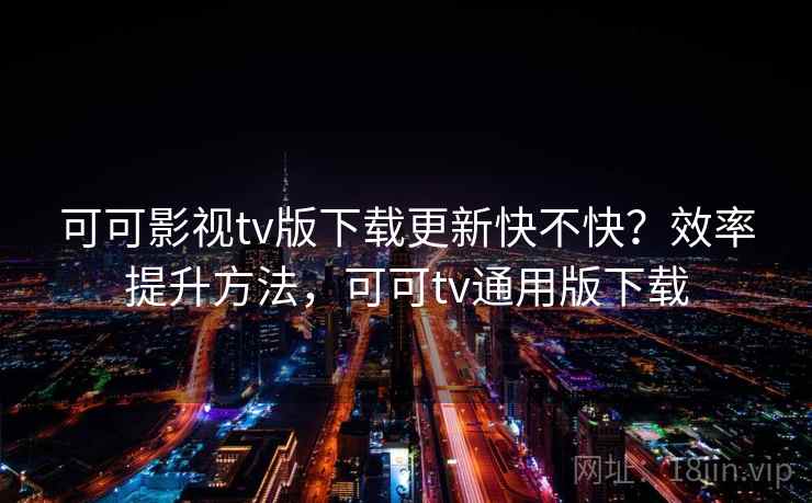 可可影视tv版下载更新快不快？效率提升方法，可可tv通用版下载