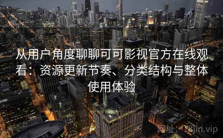 从用户角度聊聊可可影视官方在线观看：资源更新节奏、分类结构与整体使用体验