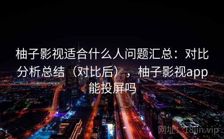 柚子影视适合什么人问题汇总：对比分析总结（对比后），柚子影视app能投屏吗