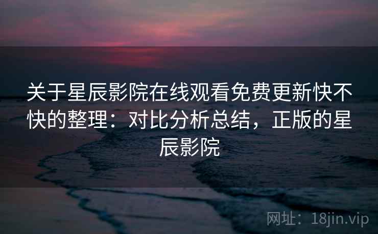 关于星辰影院在线观看免费更新快不快的整理：对比分析总结，正版的星辰影院