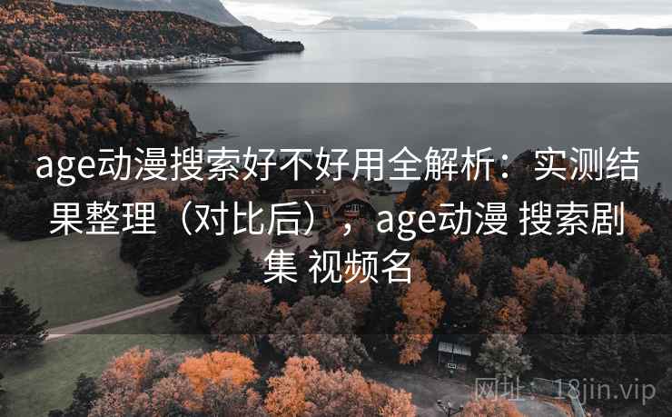 age动漫搜索好不好用全解析：实测结果整理（对比后），age动漫 搜索剧集 视频名