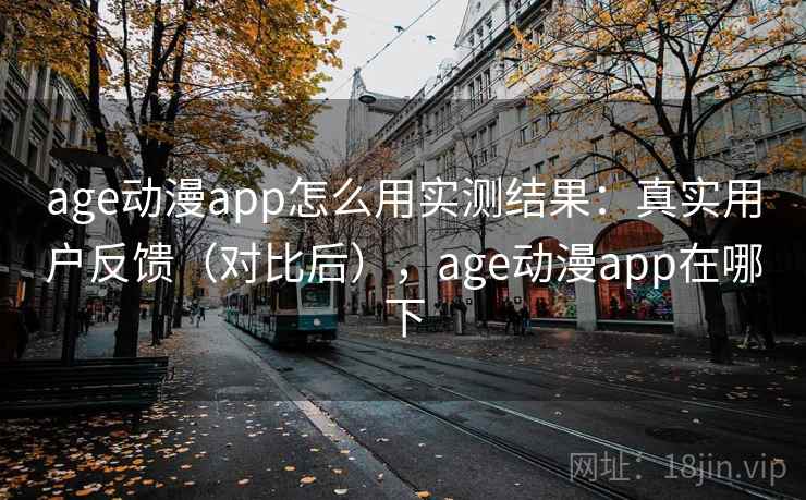 age动漫app怎么用实测结果：真实用户反馈（对比后），age动漫app在哪下