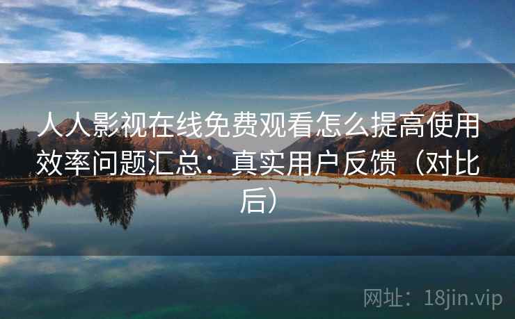 人人影视在线免费观看怎么提高使用效率问题汇总：真实用户反馈（对比后）