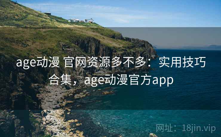 age动漫 官网资源多不多：实用技巧合集，age动漫官方app