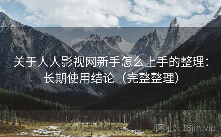 关于人人影视网新手怎么上手的整理：长期使用结论（完整整理）