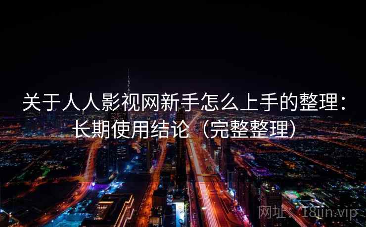 关于人人影视网新手怎么上手的整理：长期使用结论（完整整理）