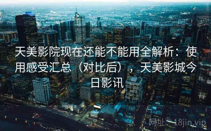 天美影院现在还能不能用全解析：使用感受汇总（对比后），天美影城今日影讯
