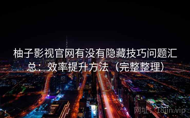 柚子影视官网有没有隐藏技巧问题汇总：效率提升方法（完整整理）